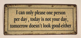 I can only please one person per day, today is not your day, tomorrow doesn't look good either 5" x 12" Heavy Metal Sign