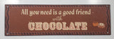 All You Need Is A Good Friend With Chocolate 6" x 20" Heavy Metal Sign